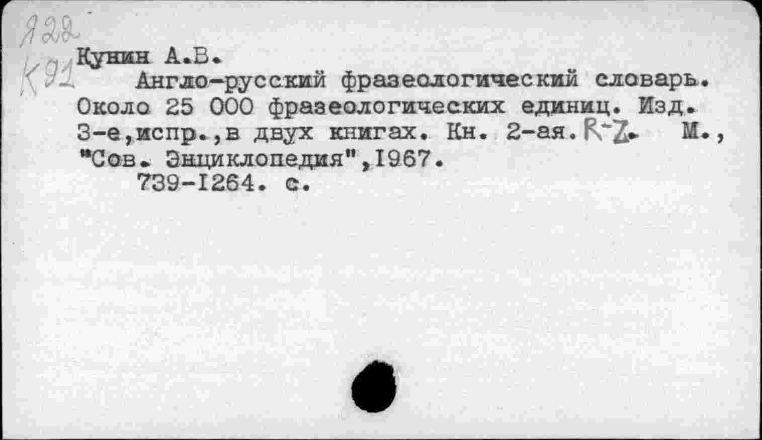 ﻿Англо-русский фразеологический словарь. Около 25 000 фразеологических единиц. Изд. 3-е,испр.,в двух книгах. Кн. 2-ая.К*2* М. “Сов. Энциклопедия",1967. 739-1264. с.